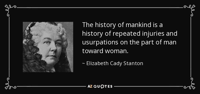 The history of mankind is a history of repeated injuries and usurpations on the part of man toward woman. - Elizabeth Cady Stanton