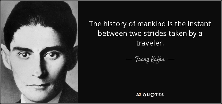 The history of mankind is the instant between two strides taken by a traveler. - Franz Kafka