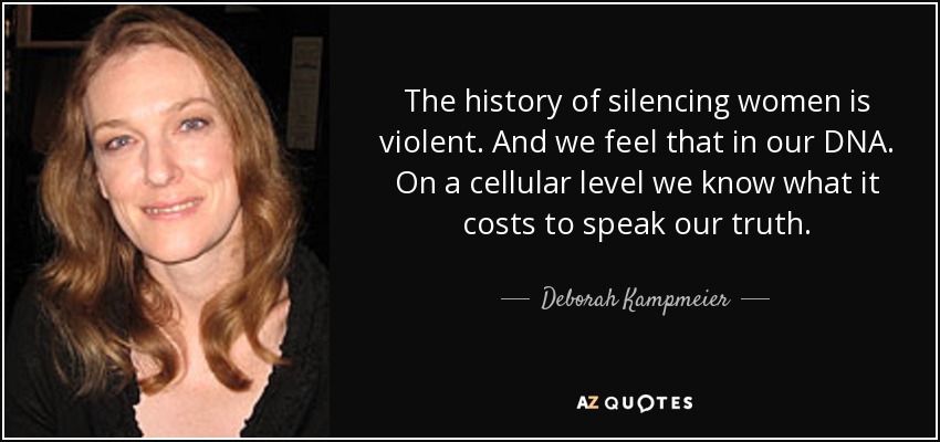 The history of silencing women is violent. And we feel that in our DNA. On a cellular level we know what it costs to speak our truth. - Deborah Kampmeier