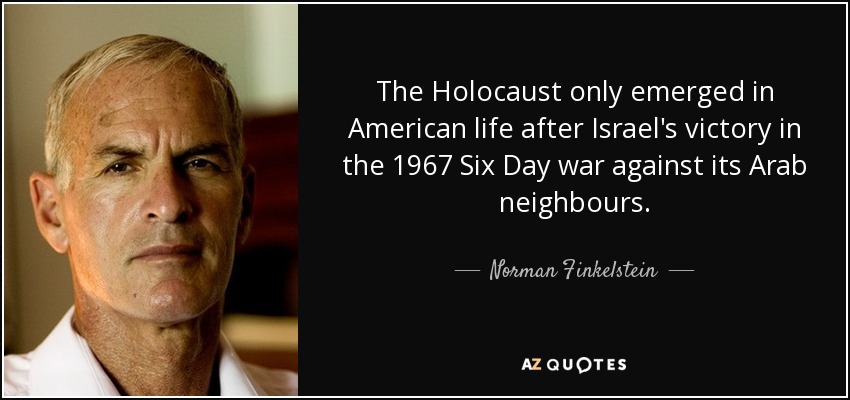 The Holocaust only emerged in American life after Israel's victory in the 1967 Six Day war against its Arab neighbours. - Norman Finkelstein