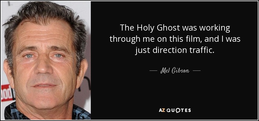 The Holy Ghost was working through me on this film, and I was just direction traffic. - Mel Gibson