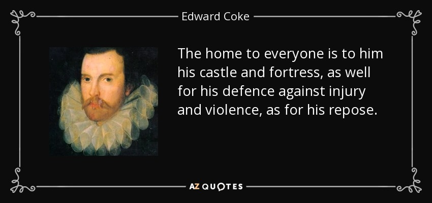 The home to everyone is to him his castle and fortress, as well for his defence against injury and violence, as for his repose. - Edward Coke