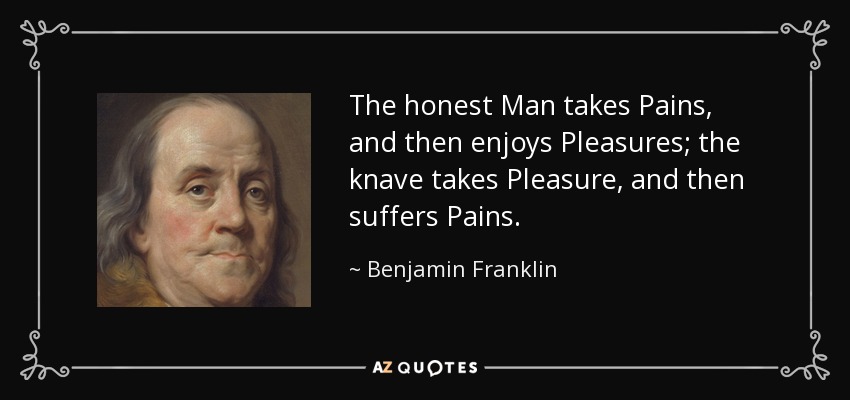 The honest Man takes Pains, and then enjoys Pleasures; the knave takes Pleasure, and then suffers Pains. - Benjamin Franklin