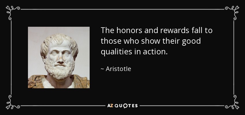 The honors and rewards fall to those who show their good qualities in action. - Aristotle