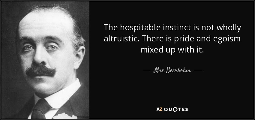 The hospitable instinct is not wholly altruistic. There is pride and egoism mixed up with it. - Max Beerbohm