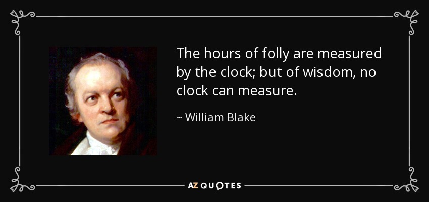 The hours of folly are measured by the clock; but of wisdom, no clock can measure. - William Blake