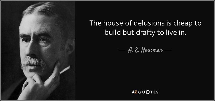 The house of delusions is cheap to build but drafty to live in. - A. E. Housman