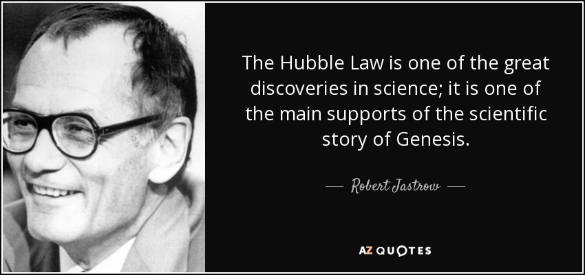 The Hubble Law is one of the great discoveries in science; it is one of the main supports of the scientific story of Genesis. - Robert Jastrow