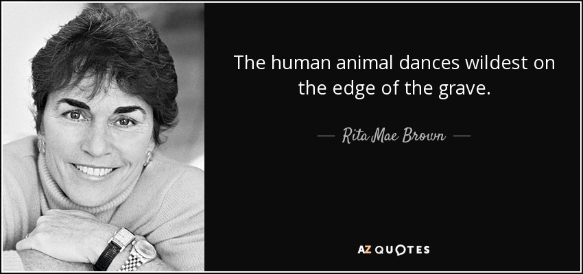 The human animal dances wildest on the edge of the grave. - Rita Mae Brown
