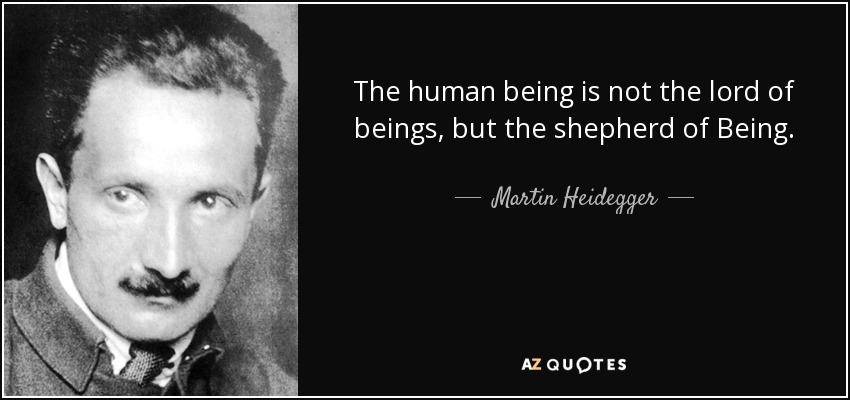 The human being is not the lord of beings, but the shepherd of Being. - Martin Heidegger