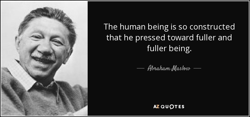 The human being is so constructed that he pressed toward fuller and fuller being. - Abraham Maslow