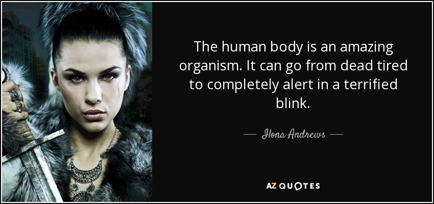 The human body is an amazing organism. It can go from dead tired to completely alert in a terrified blink. - Ilona Andrews