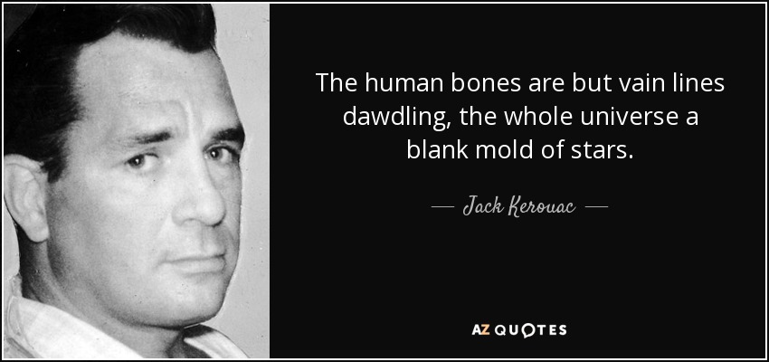 The human bones are but vain lines dawdling, the whole universe a blank mold of stars. - Jack Kerouac