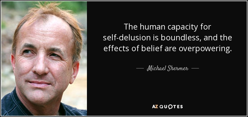 The human capacity for self-delusion is boundless, and the effects of belief are overpowering. - Michael Shermer