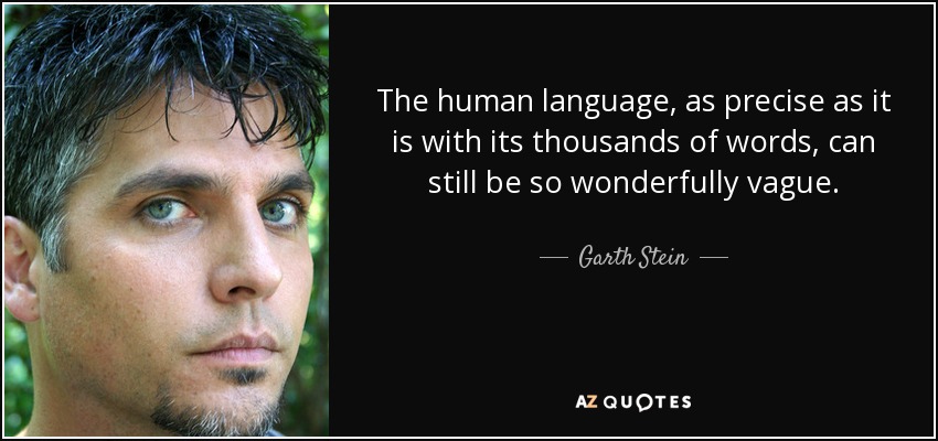 The human language, as precise as it is with its thousands of words, can still be so wonderfully vague. - Garth Stein