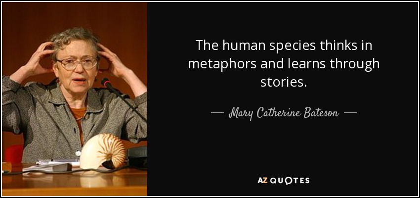 The human species thinks in metaphors and learns through stories. - Mary Catherine Bateson
