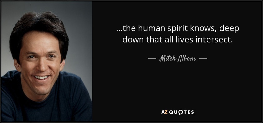 ...the human spirit knows, deep down that all lives intersect. - Mitch Albom