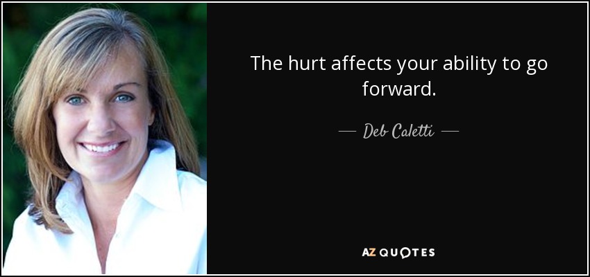 The hurt affects your ability to go forward. - Deb Caletti