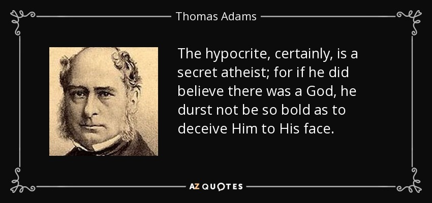The hypocrite, certainly, is a secret atheist; for if he did believe there was a God, he durst not be so bold as to deceive Him to His face. - Thomas Adams