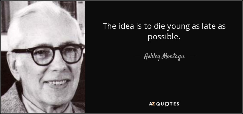 The idea is to die young as late as possible. - Ashley Montagu