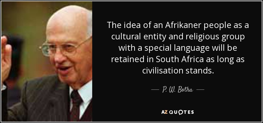 The idea of an Afrikaner people as a cultural entity and religious group with a special language will be retained in South Africa as long as civilisation stands. - P. W. Botha