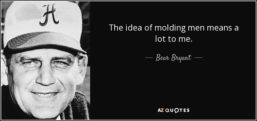 The idea of molding men means a lot to me. - Bear Bryant