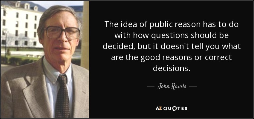 The idea of public reason has to do with how questions should be decided, but it doesn't tell you what are the good reasons or correct decisions. - John Rawls