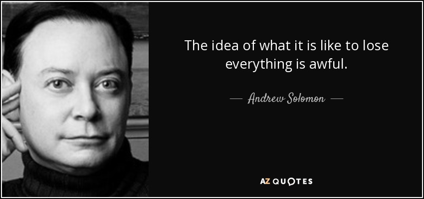 The idea of what it is like to lose everything is awful. - Andrew Solomon