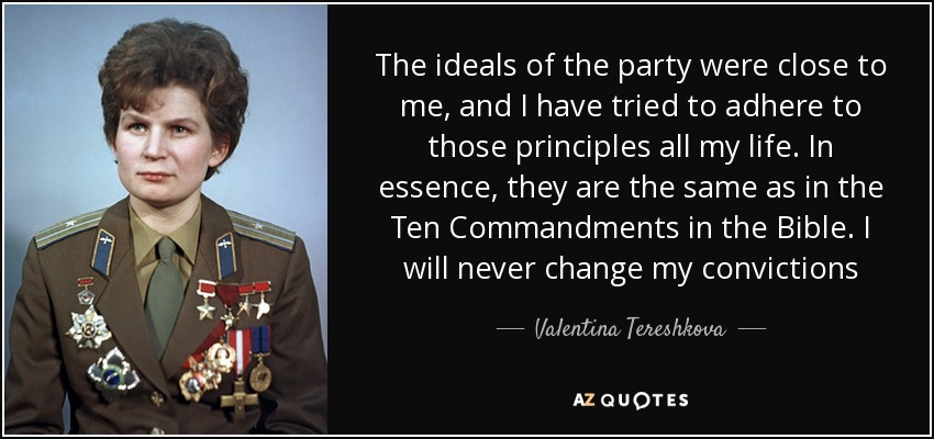 The ideals of the party were close to me, and I have tried to adhere to those principles all my life. In essence, they are the same as in the Ten Commandments in the Bible. I will never change my convictions - Valentina Tereshkova