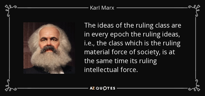 The ideas of the ruling class are in every epoch the ruling ideas, i.e., the class which is the ruling material force of society, is at the same time its ruling intellectual force. - Karl Marx