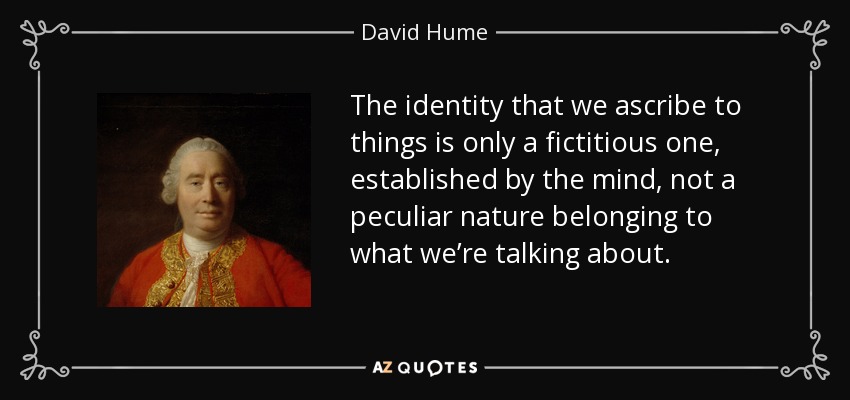 The identity that we ascribe to things is only a fictitious one, established by the mind, not a peculiar nature belonging to what we’re talking about. - David Hume