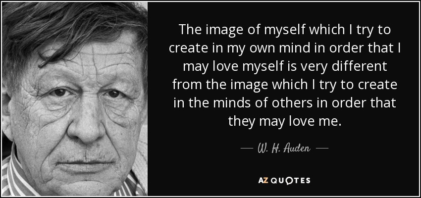 The image of myself which I try to create in my own mind in order that I may love myself is very different from the image which I try to create in the minds of others in order that they may love me. - W. H. Auden