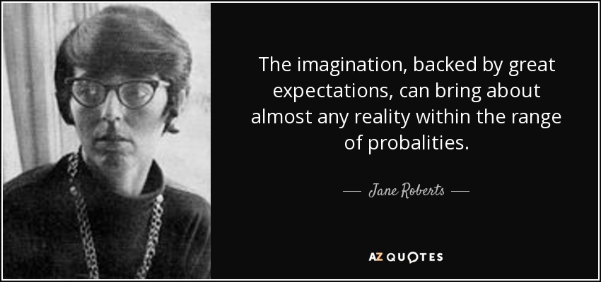 The imagination, backed by great expectations, can bring about almost any reality within the range of probalities. - Jane Roberts