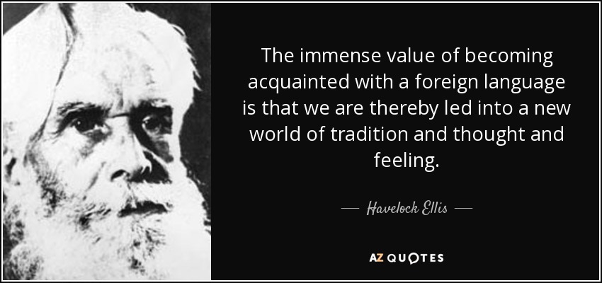 The immense value of becoming acquainted with a foreign language is that we are thereby led into a new world of tradition and thought and feeling. - Havelock Ellis