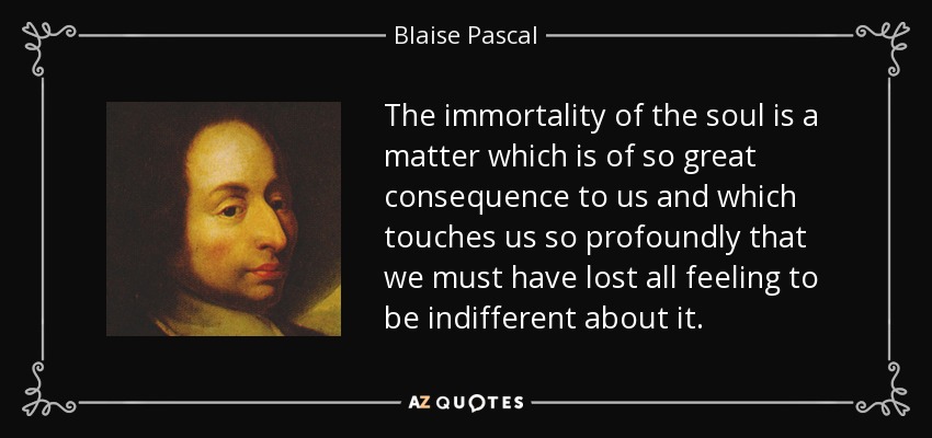 The immortality of the soul is a matter which is of so great consequence to us and which touches us so profoundly that we must have lost all feeling to be indifferent about it. - Blaise Pascal