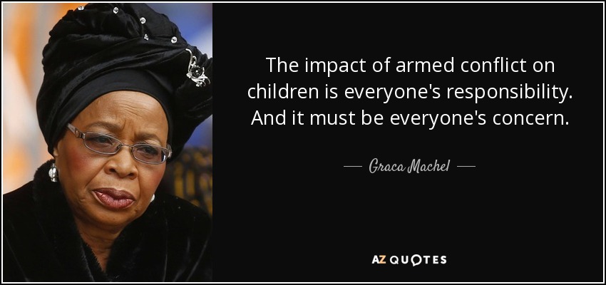 The impact of armed conflict on children is everyone's responsibility. And it must be everyone's concern. - Graca Machel