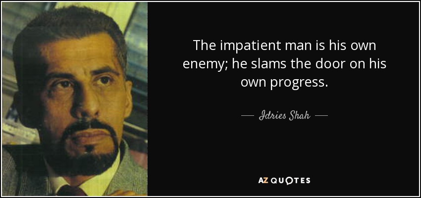 The impatient man is his own enemy; he slams the door on his own progress. - Idries Shah