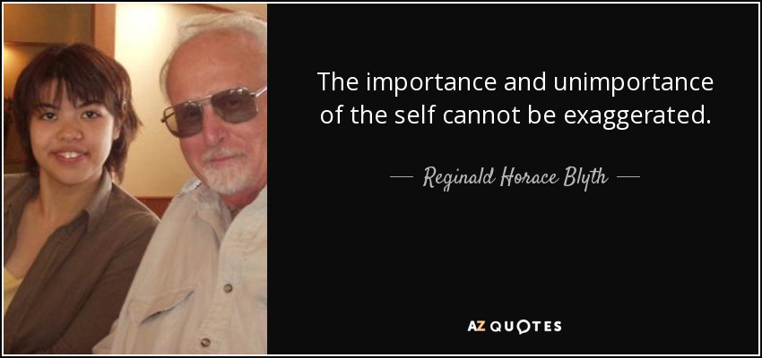 The importance and unimportance of the self cannot be exaggerated. - Reginald Horace Blyth