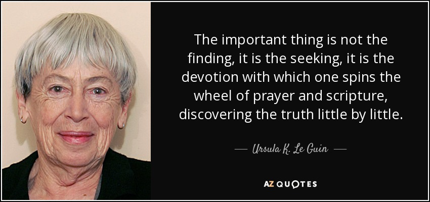 The important thing is not the finding, it is the seeking, it is the devotion with which one spins the wheel of prayer and scripture, discovering the truth little by little. - Ursula K. Le Guin