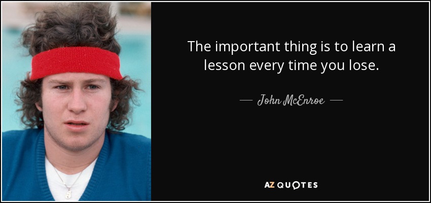 The important thing is to learn a lesson every time you lose. - John McEnroe