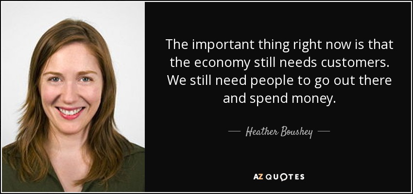 The important thing right now is that the economy still needs customers. We still need people to go out there and spend money. - Heather Boushey