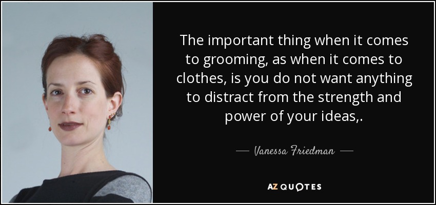 The important thing when it comes to grooming, as when it comes to clothes, is you do not want anything to distract from the strength and power of your ideas,. - Vanessa Friedman