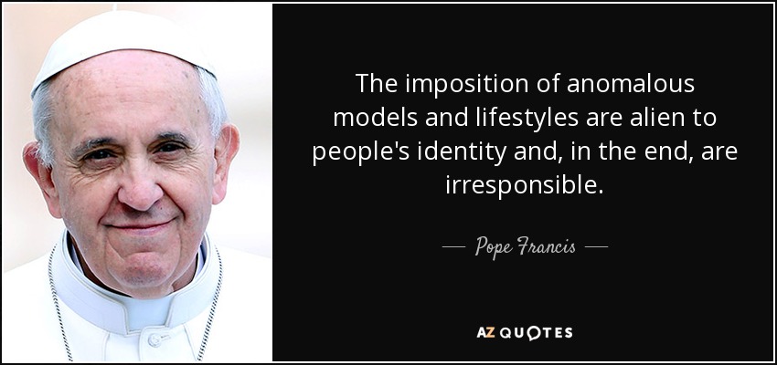 The imposition of anomalous models and lifestyles are alien to people's identity and, in the end, are irresponsible. - Pope Francis