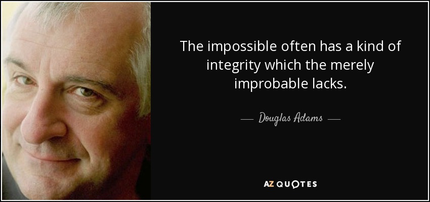 The impossible often has a kind of integrity which the merely improbable lacks. - Douglas Adams