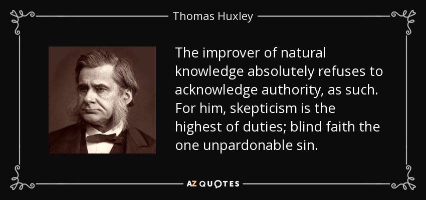The improver of natural knowledge absolutely refuses to acknowledge authority, as such. For him, skepticism is the highest of duties; blind faith the one unpardonable sin. - Thomas Huxley