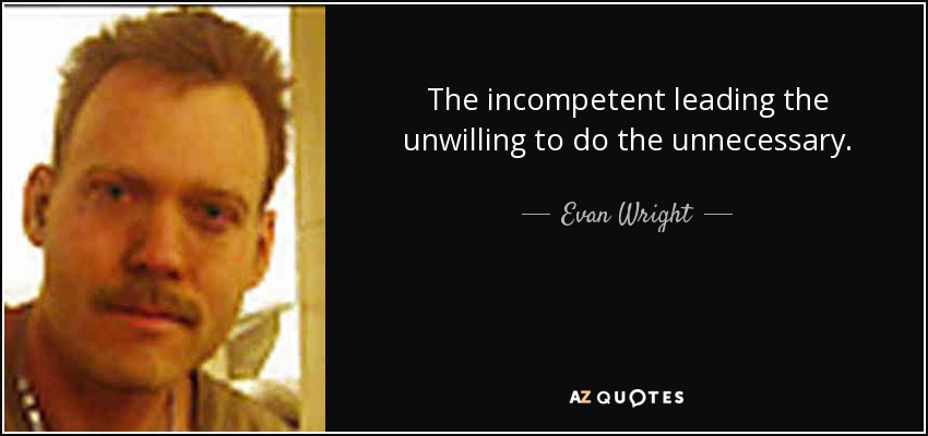 The incompetent leading the unwilling to do the unnecessary. - Evan Wright