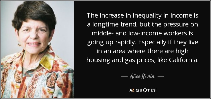 The increase in inequality in income is a longtime trend, but the pressure on middle- and low-income workers is going up rapidly. Especially if they live in an area where there are high housing and gas prices, like California. - Alice Rivlin
