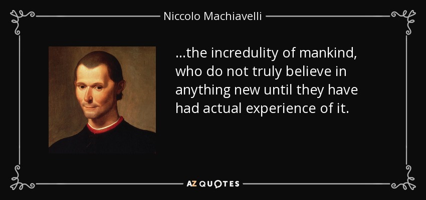 ...the incredulity of mankind, who do not truly believe in anything new until they have had actual experience of it. - Niccolo Machiavelli