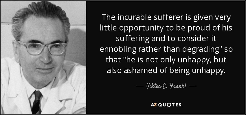 The incurable sufferer is given very little opportunity to be proud of his suffering and to consider it ennobling rather than degrading