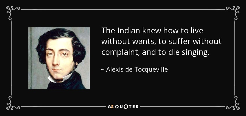 The Indian knew how to live without wants, to suffer without complaint, and to die singing. - Alexis de Tocqueville